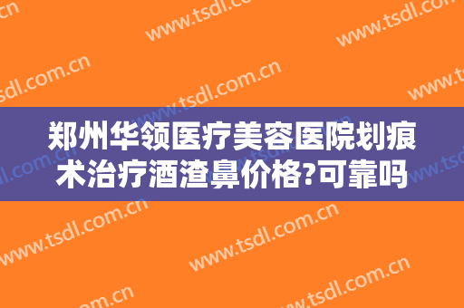 郑州华领医疗美容医院划痕术治疗酒渣鼻价格?可靠吗?