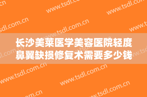 长沙美莱医学美容医院轻度鼻翼缺损修复术需要多少钱?效果怎么样?(鼻翼矫正手术费用)