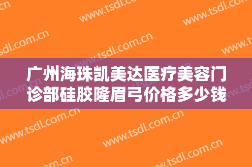广州海珠凯美达医疗美容门诊部硅胶隆眉弓价格多少钱?需要多久恢复?