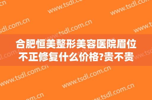 合肥恒美整形美容医院眉位不正修复什么价格?贵不贵?(合肥恒美整形美容医院怎么样)