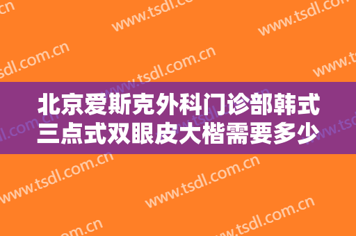 北京爱斯克外科门诊部韩式三点式双眼皮大楷需要多少费用?需要多久恢复?