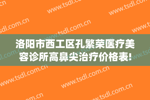 洛阳市西工区孔繁荣医疗美容诊所高鼻尖治疗价格表!好不好?(洛阳市西工区孔繁荣医疗美容门诊部)