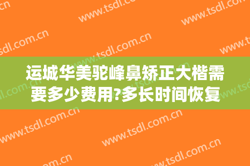 运城华美驼峰鼻矫正大楷需要多少费用?多长时间恢复?(矫正驼峰鼻一般多少钱)