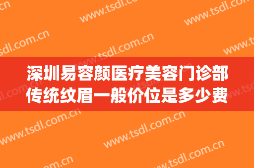 深圳易容颜医疗美容门诊部传统纹眉一般价位是多少费用?可靠吗?(美容医院纹眉多少钱)