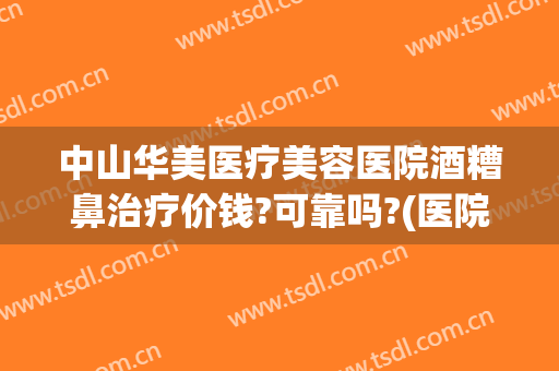 中山华美医疗美容医院酒糟鼻治疗价钱?可靠吗?(医院治疗酒糟鼻多少钱)