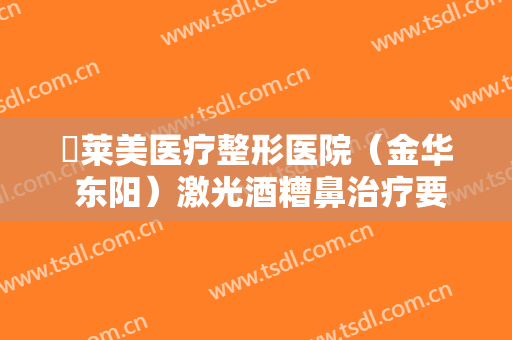 玥莱美医疗整形医院（金华 东阳）激光酒糟鼻治疗要多少钱?靠谱吗?