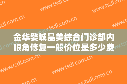 金华婺城晶美综合门诊部内眼角修复一般价位是多少费用?好不好?