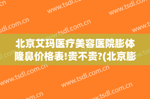 北京艾玛医疗美容医院膨体隆鼻价格表!贵不贵?(北京膨体隆鼻前后效果)