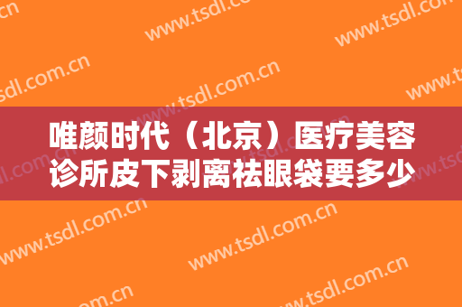 唯颜时代（北京）医疗美容诊所皮下剥离祛眼袋要多少钱?怎么样?