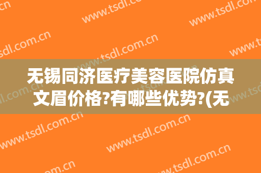 无锡同济医疗美容医院仿真文眉价格?有哪些优势?(无锡同济医疗美容医院案例)