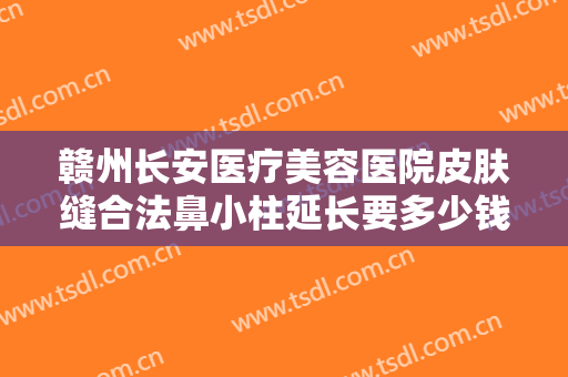 赣州长安医疗美容医院皮肤缝合法鼻小柱延长要多少钱?贵不贵?