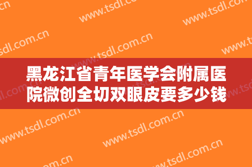 黑龙江省青年医学会附属医院微创全切双眼皮要多少钱?效果怎么样?