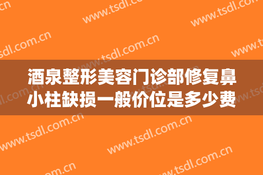 酒泉整形美容门诊部修复鼻小柱缺损一般价位是多少费用?贵不贵?(鼻小柱歪斜修复多少钱)