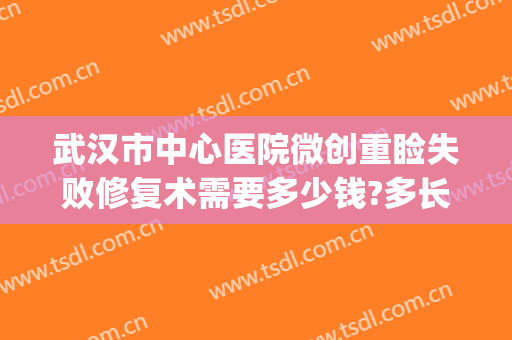 武汉市中心医院微创重睑失败修复术需要多少钱?多长时间恢复?(微创重睑手术)