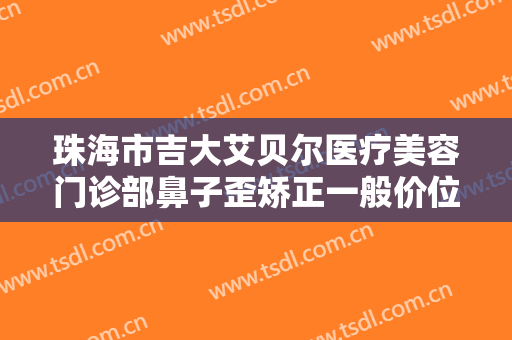 珠海市吉大艾贝尔医疗美容门诊部鼻子歪矫正一般价位是多少?好不好?