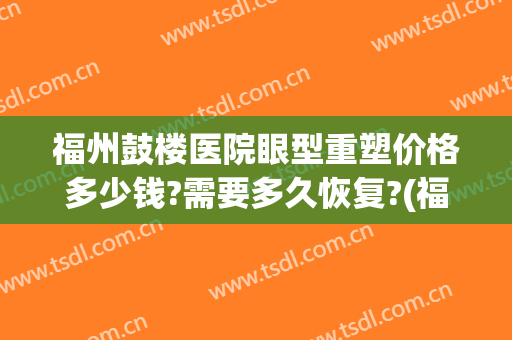 福州鼓楼医院眼型重塑价格多少钱?需要多久恢复?(福州鼓楼整形医院口碑怎样)