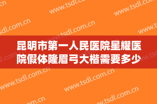 昆明市第一人民医院星耀医院假体隆眉弓大楷需要多少费用?怎么样?(昆明假体隆胸最好的医院)