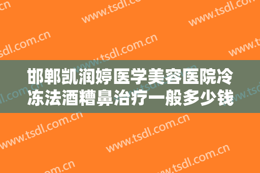 邯郸凯润婷医学美容医院冷冻法酒糟鼻治疗一般多少钱?有哪些优势?