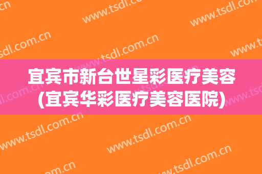 宜宾市新台世星彩医疗美容(宜宾华彩医疗美容医院)