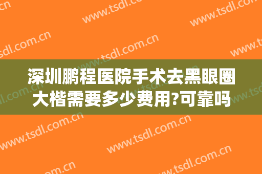 深圳鹏程医院手术去黑眼圈大楷需要多少费用?可靠吗?(黑眼圈做手术多少钱)