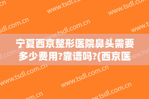 宁夏西京整形医院鼻头需要多少费用?靠谱吗?(西京医院歪鼻矫正费用)