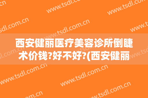 西安健丽医疗美容诊所倒睫术价钱?好不好?(西安健丽医美)