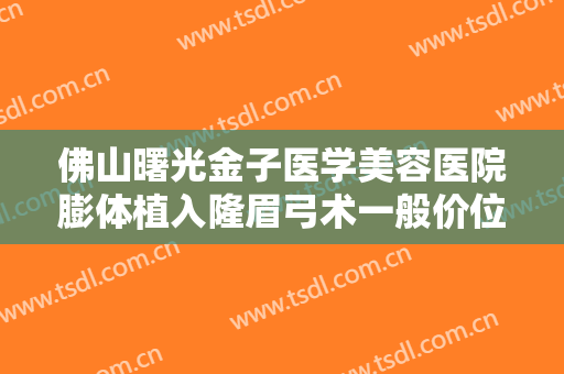 佛山曙光金子医学美容医院膨体植入隆眉弓术一般价位是多少费用?效果怎么样?