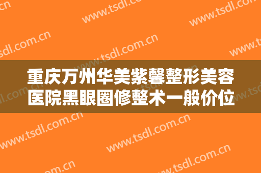 重庆万州华美紫馨整形美容医院黑眼圈修整术一般价位是多少费用?可靠吗?