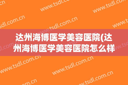 达州海博医学美容医院(达州海博医学美容医院怎么样)