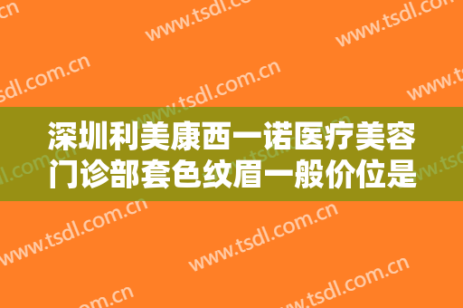 深圳利美康西一诺医疗美容门诊部套色纹眉一般价位是多少费用?有哪些优势?
