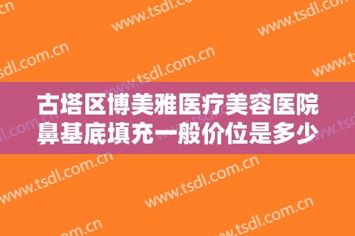 古塔区博美雅医疗美容医院鼻基底填充一般价位是多少费用?多长时间恢复?