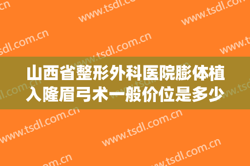山西省整形外科医院膨体植入隆眉弓术一般价位是多少钱?可靠吗?(膨体丰眉弓价格)