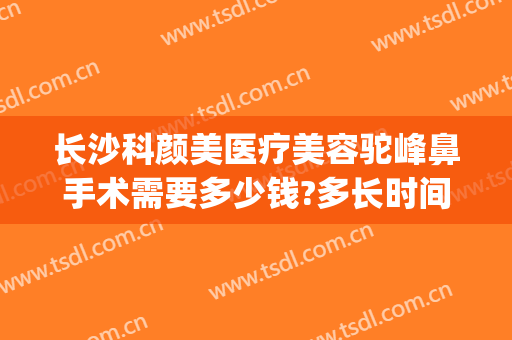 长沙科颜美医疗美容驼峰鼻手术需要多少钱?多长时间恢复?(长沙科颜美整形美容电话多少)