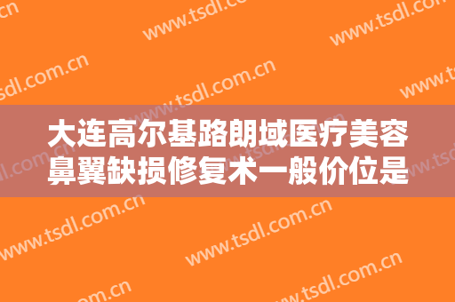 大连高尔基路朗域医疗美容鼻翼缺损修复术一般价位是多少钱?有哪些优势?