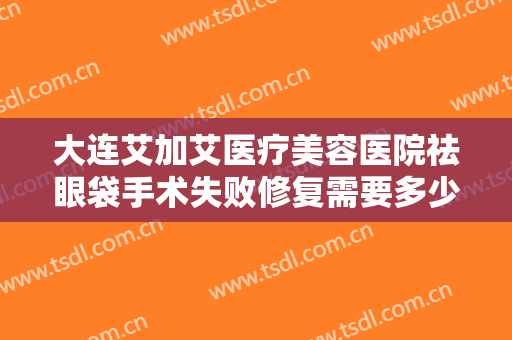 大连艾加艾医疗美容医院祛眼袋手术失败修复需要多少钱?贵不贵?