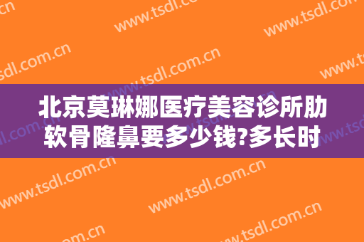 北京莫琳娜医疗美容诊所肋软骨隆鼻要多少钱?多长时间恢复?