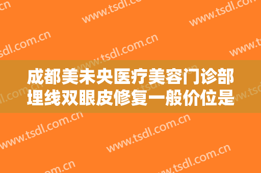 成都美未央医疗美容门诊部埋线双眼皮修复一般价位是多少钱?靠谱吗?