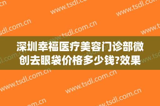 深圳幸福医疗美容门诊部微创去眼袋价格多少钱?效果怎么样?(深圳幸福医疗美容医院)