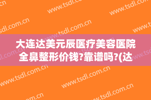大连达美元辰医疗美容医院全鼻整形价钱?靠谱吗?(达美元辰医疗美容怎么样)