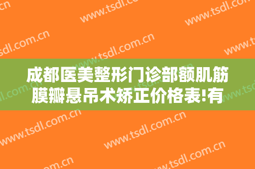 成都医美整形门诊部额肌筋膜瓣悬吊术矫正价格表!有哪些优势?