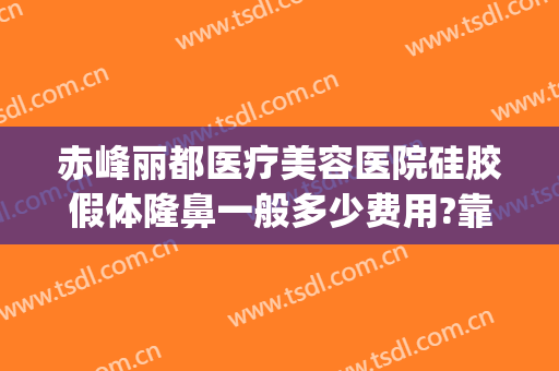 赤峰丽都医疗美容医院硅胶假体隆鼻一般多少费用?靠谱吗?(赤峰市丽都整形医院)