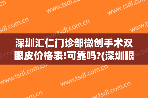 深圳汇仁门诊部微创手术双眼皮价格表!可靠吗?(深圳眼科医院做双眼皮)