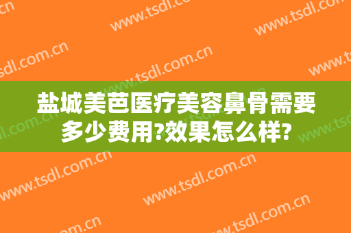 盐城美芭医疗美容鼻骨需要多少费用?效果怎么样?