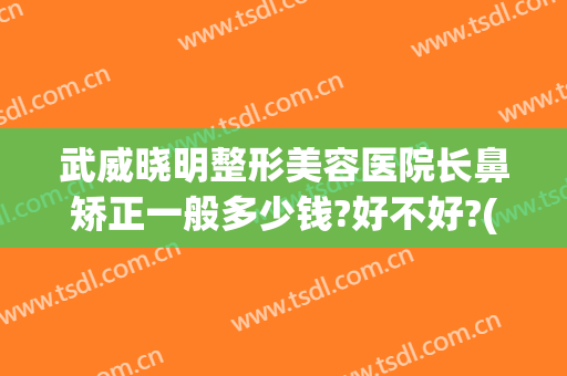 武威晓明整形美容医院长鼻矫正一般多少钱?好不好?(武威整容医院哪家好)