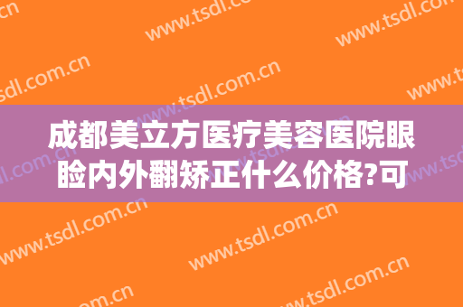 成都美立方医疗美容医院眼睑内外翻矫正什么价格?可靠吗?(双眼皮整形修复医院)