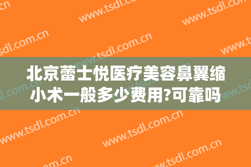 北京蕾士悦医疗美容鼻翼缩小术一般多少费用?可靠吗?(鼻翼缩小手术费用大概是多少?安全吗)