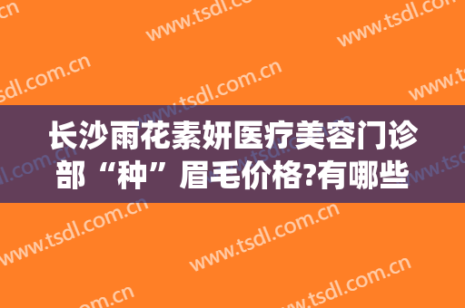 长沙雨花素妍医疗美容门诊部“种”眉毛价格?有哪些优势?(长沙蝶妍丽纹眉怎么样)