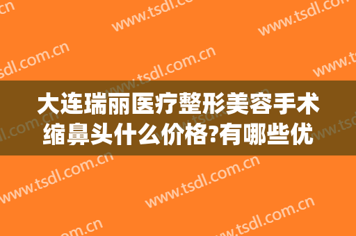 大连瑞丽医疗整形美容手术缩鼻头什么价格?有哪些优势?(大连瑞丽医学美容整形)