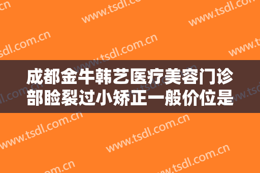 成都金牛韩艺医疗美容门诊部睑裂过小矫正一般价位是多少费用?效果怎么样?