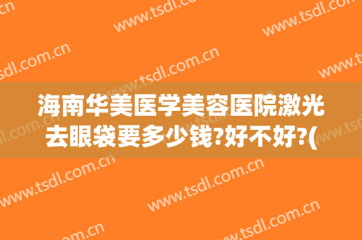 海南华美医学美容医院激光去眼袋要多少钱?好不好?(华美医院去眼袋手术怎么样)